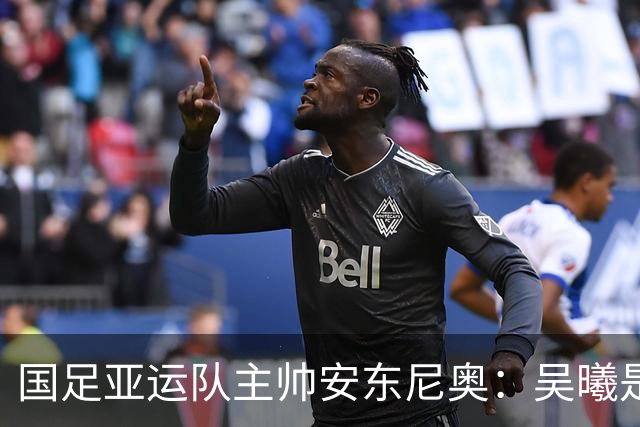 国足亚运队主帅安东尼奥：吴曦是中国的“足球魔术师”！
